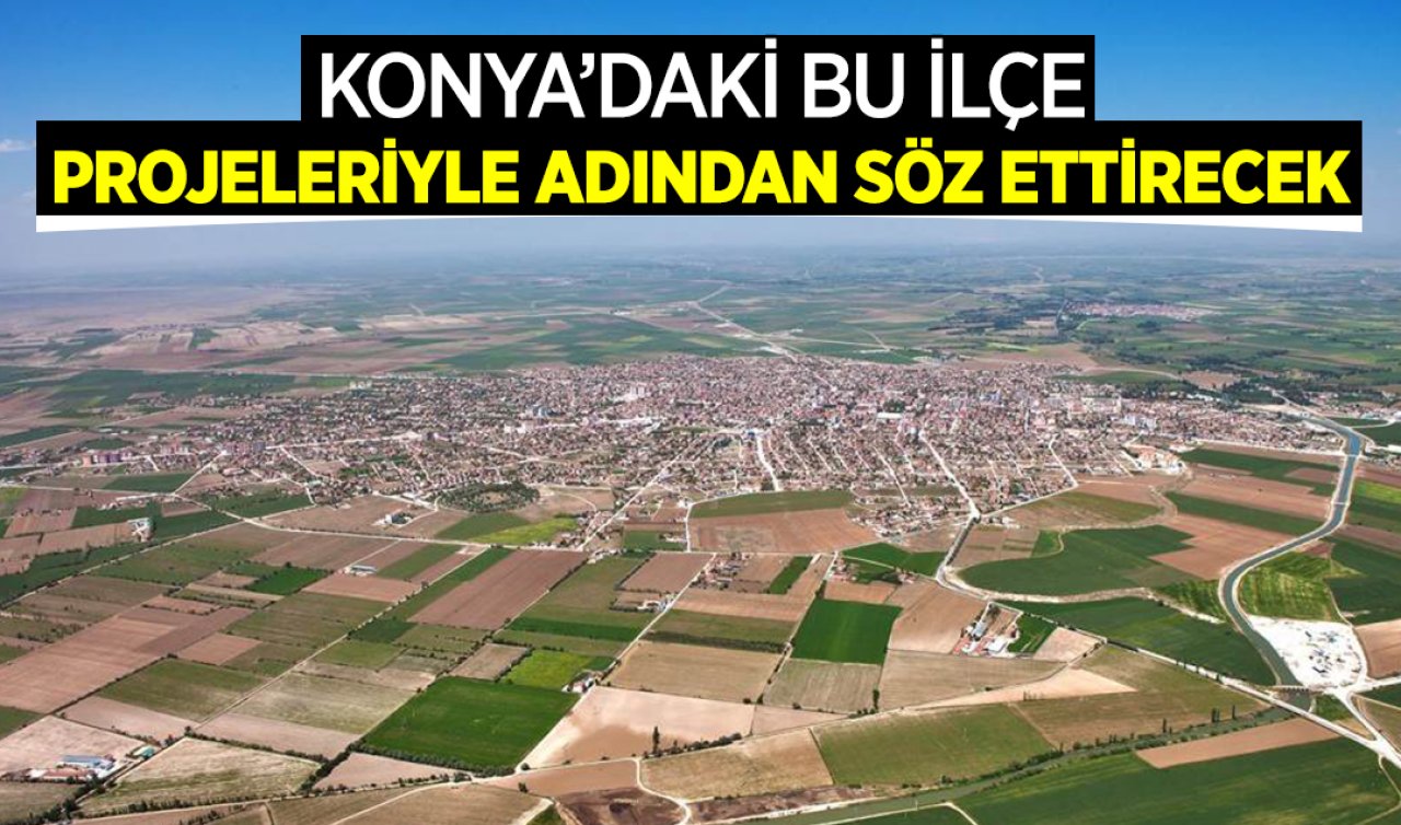 Konya’daki bu ilçe projeleriyle gelecek 50 yıla damga vuracak! 