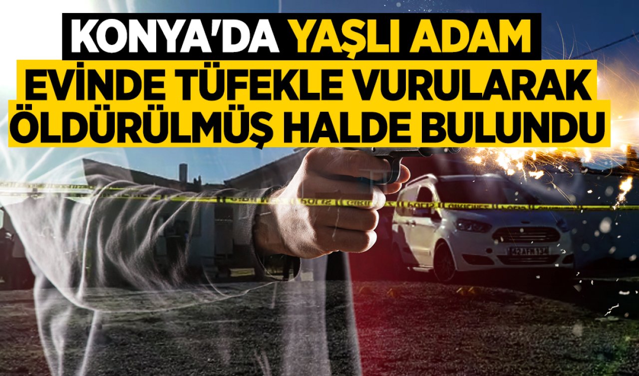Konya’da yaşlı adam evinde tüfekle vurularak öldürülmüş halde bulundu!