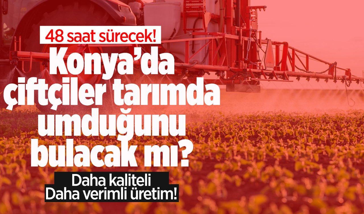 48 saat sürecek! Konya’da çiftçiler tarımda umduğunu bulacak mı? Daha kaliteli daha verimli üretim! 