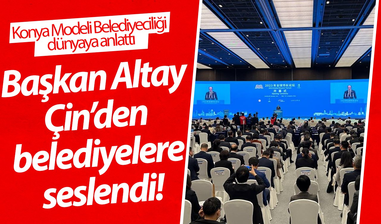 Başkan Altay Çin’den belediyelere seslendi! Konya Modeli Belediyeciliği dünyaya anlattı