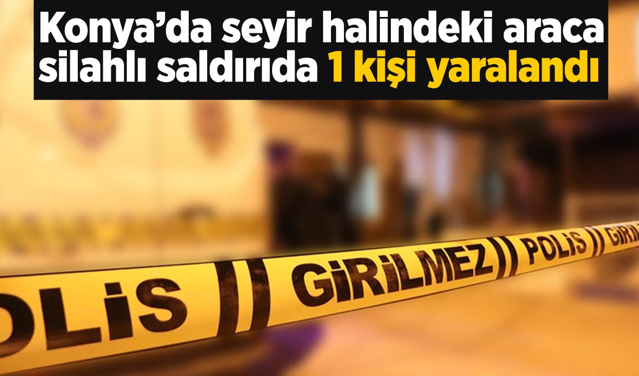  Konya’da seyir halindeki araca silahlı saldırıda 1 kişi yaralandı
