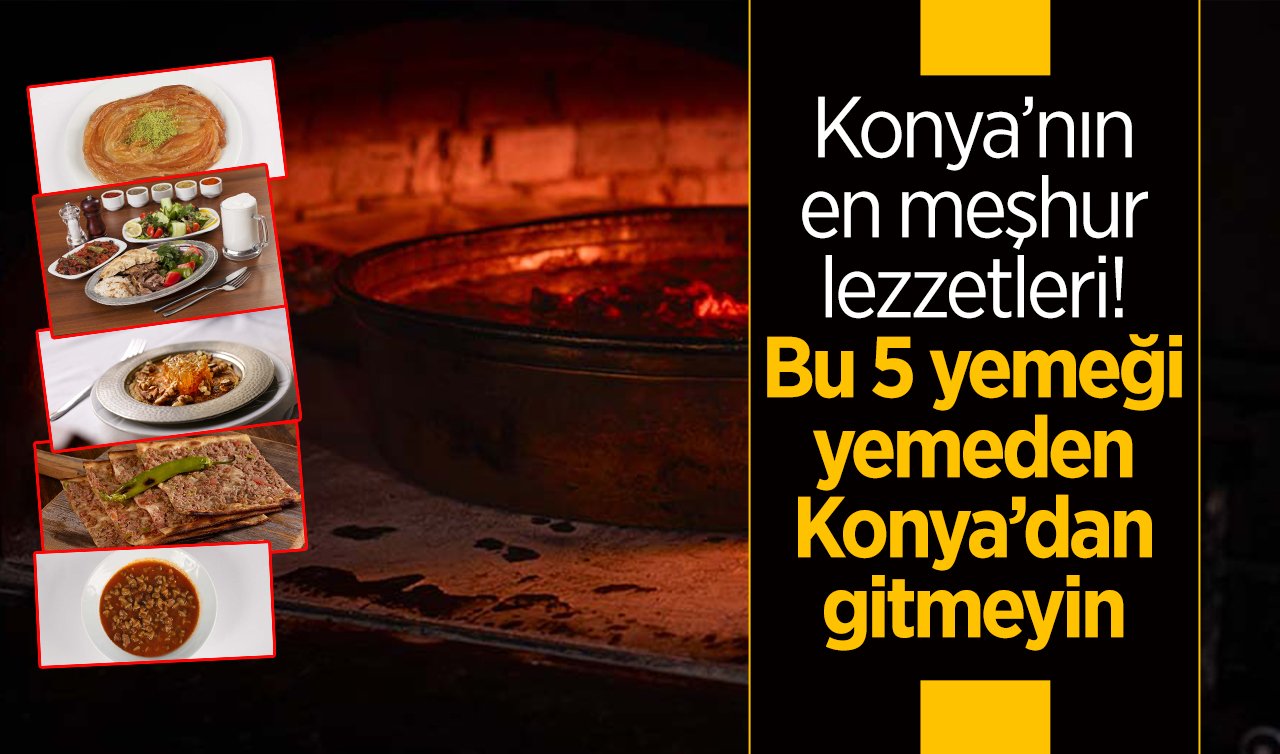 Konya’nın en meşhur yemekleri! Bu 5 yemeği yemeden Konya’dan gitmeyin