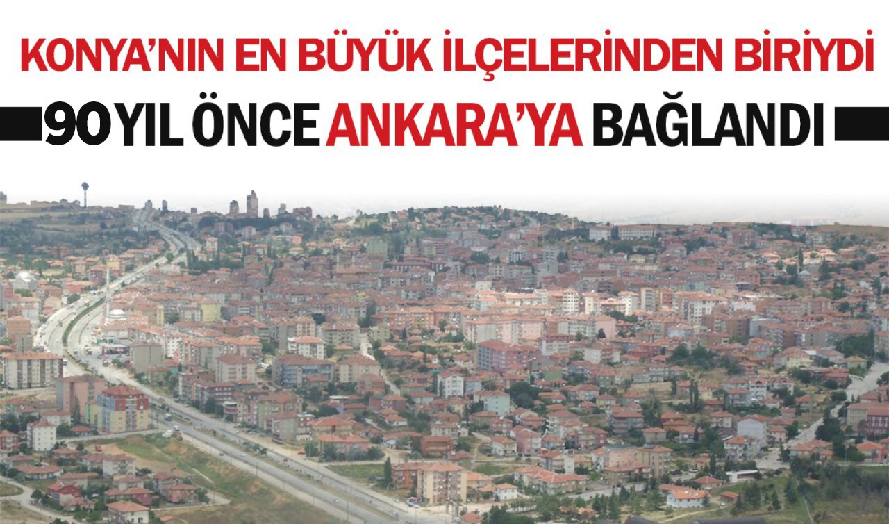 Konya’nın en büyük ilçelerinden biriydi! 90 yıl önce Ankara’ya bağlandı!