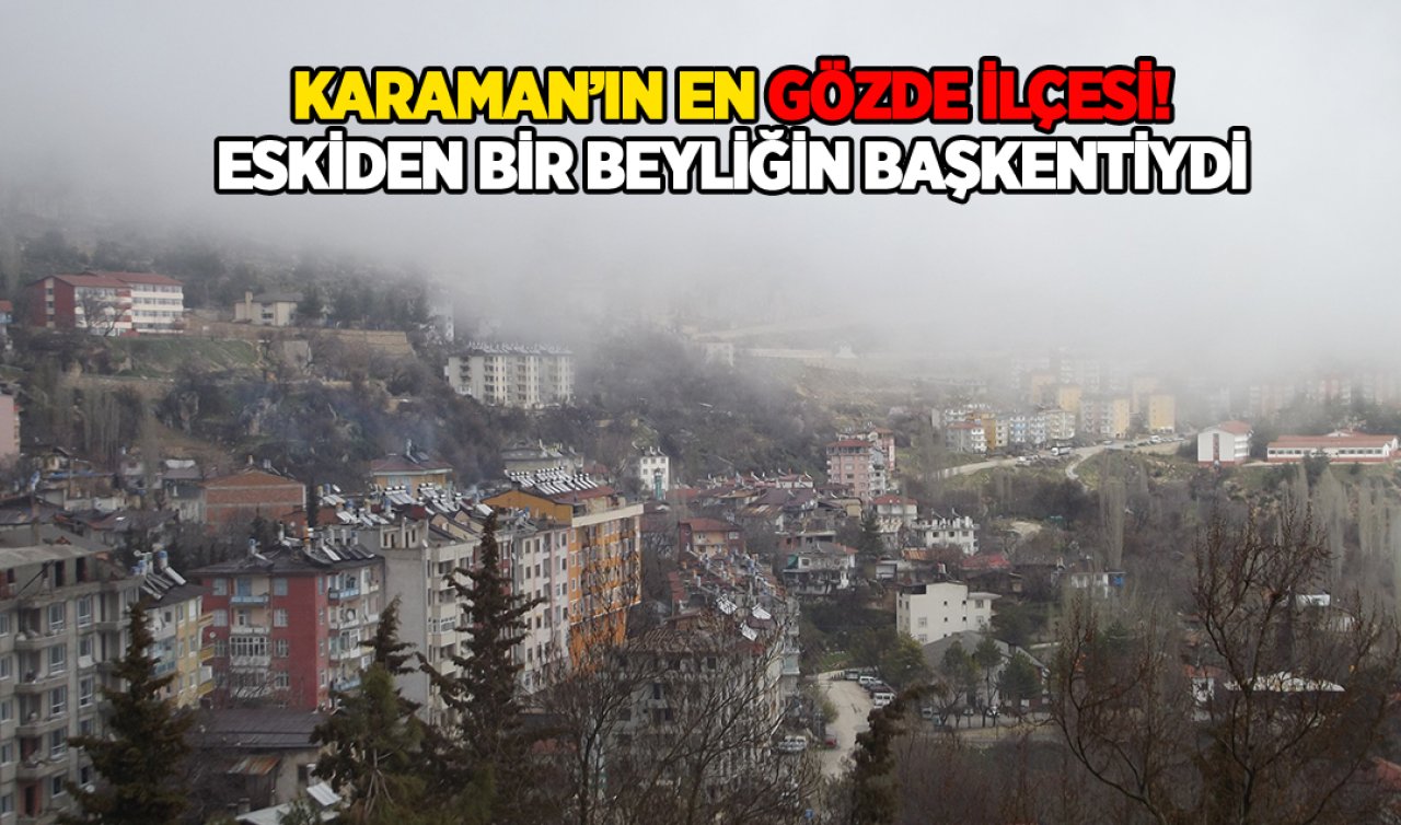 Karaman’ın en gözde ilçesi! Eskiden bir beyliğin başkentiydi