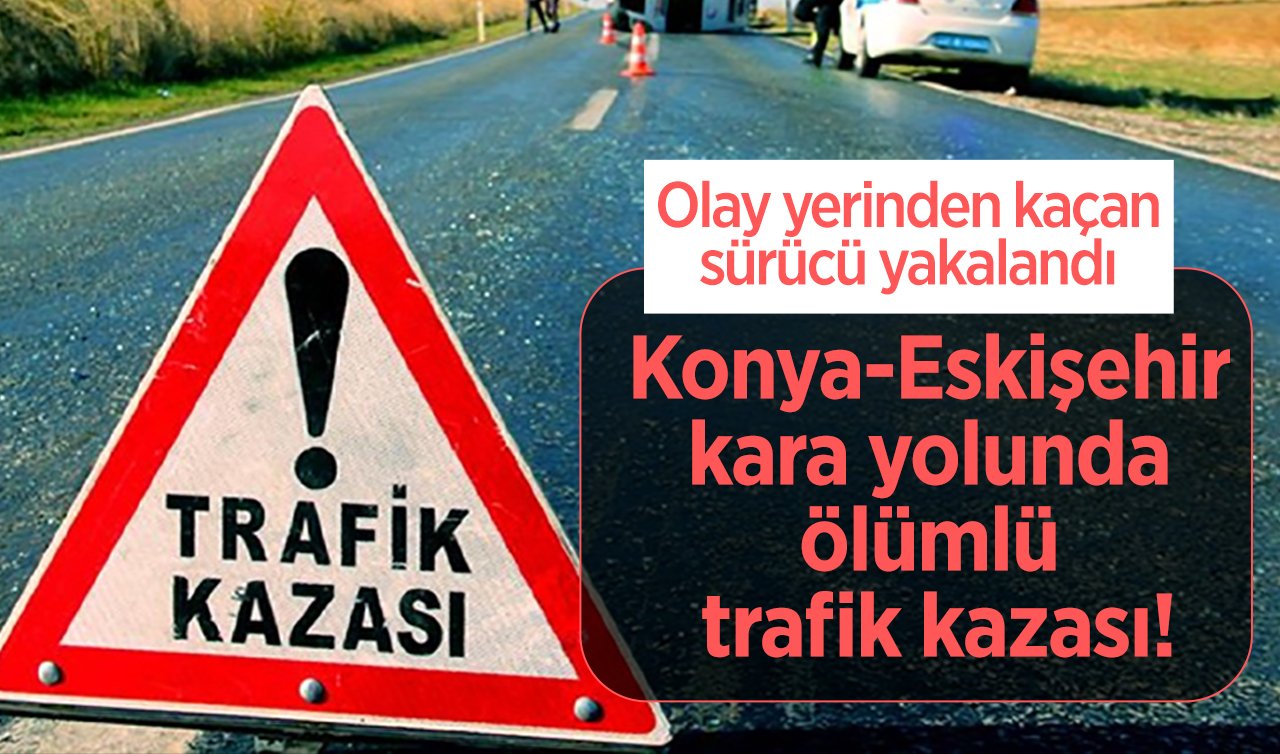 Konya-Eskişehir kara yolunda ölümlü trafik kazası!  Olay yerinden kaçan sürücü yakalandı 
