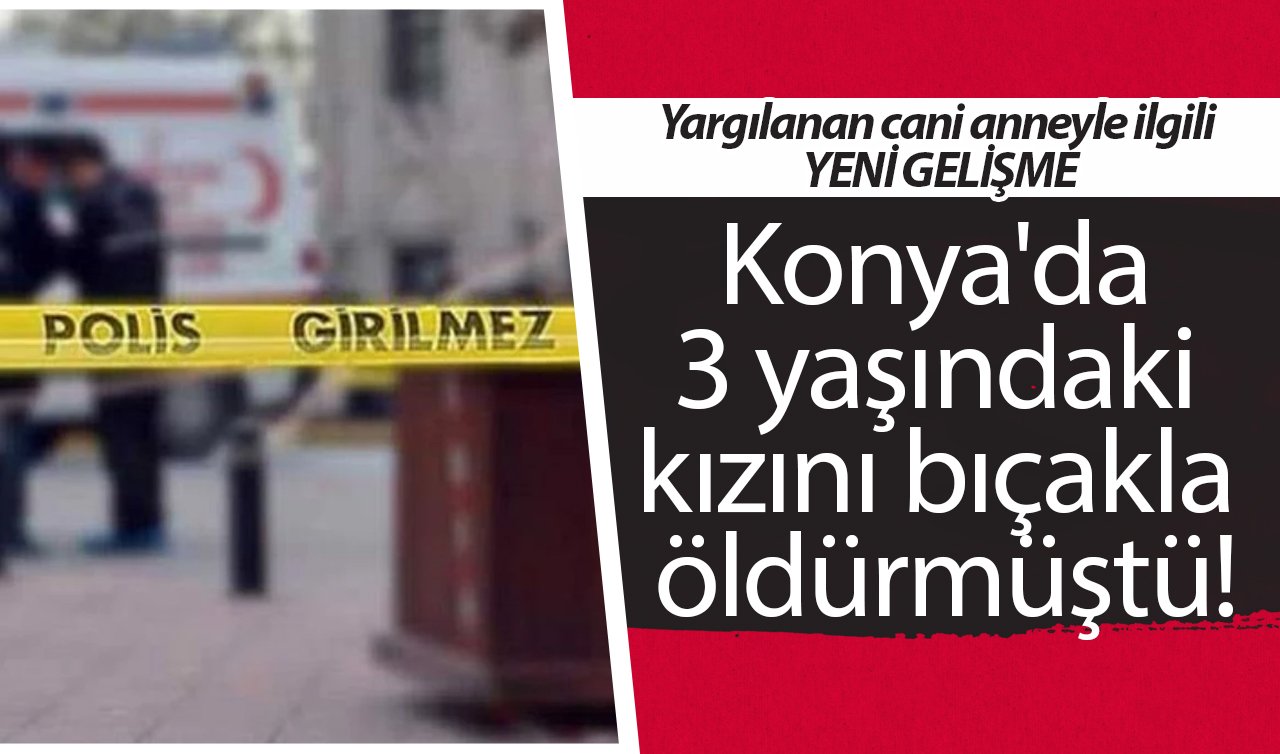 Konya’da 3 yaşındaki kızını bıçakla öldürmüştü! Yargılanan cani anneyle ilgili YENİ GELİŞME