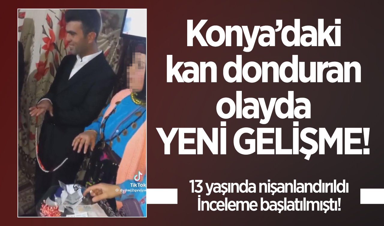 Konya’daki kan donduran olayda YENİ GELİŞME! 13 yaşında nişanlandırıldı, inceleme başlatılmıştı! 