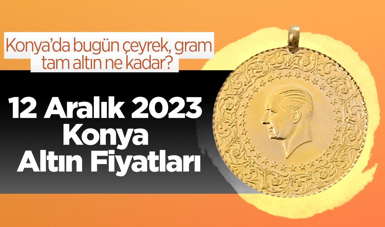 12 Aralık 2023 Konya Altın Fiyatları | Konya’da bugün çeyrek, gram, tam altın ne kadar? 