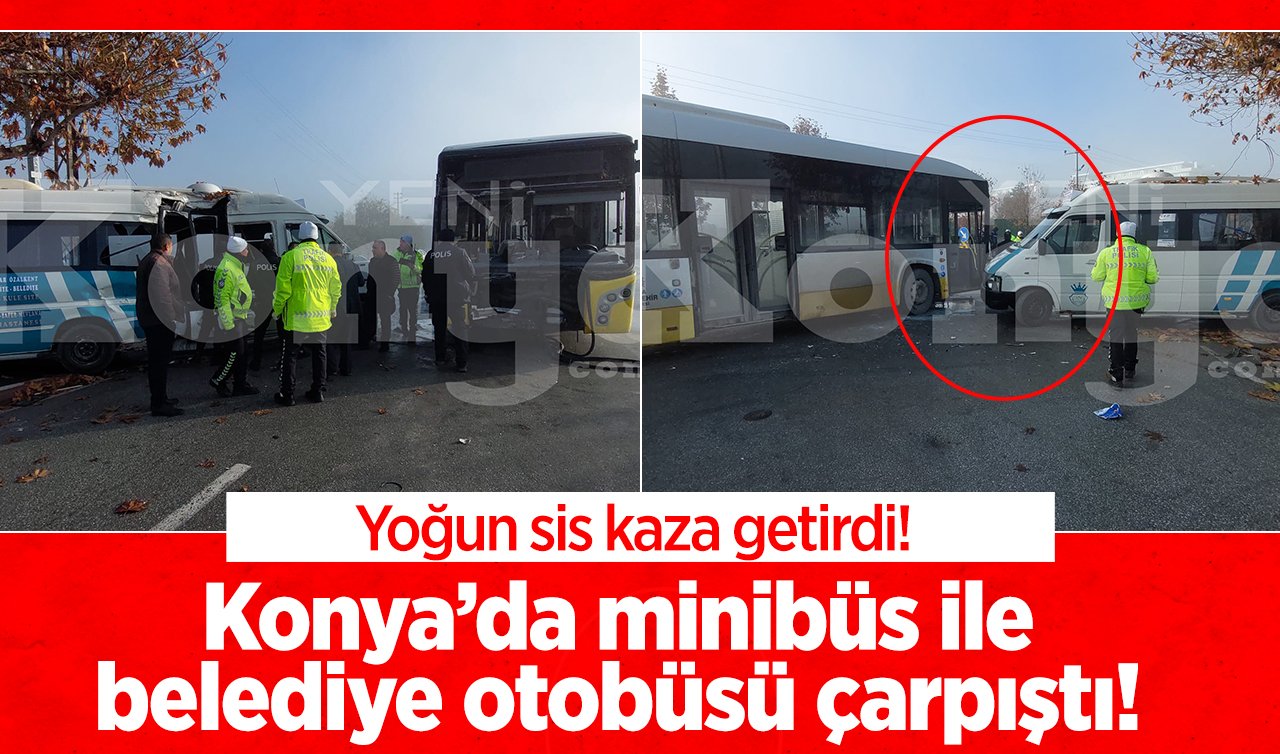 Yoğun sis kaza getirdi! Konya’da minibüs ile belediye otobüsü çarpıştı!