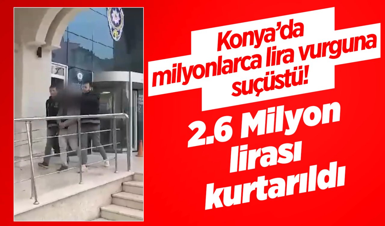 Konya’da milyonlarca lira vurguna suçüstü! 2.6 Milyon lirası kurtarıldı