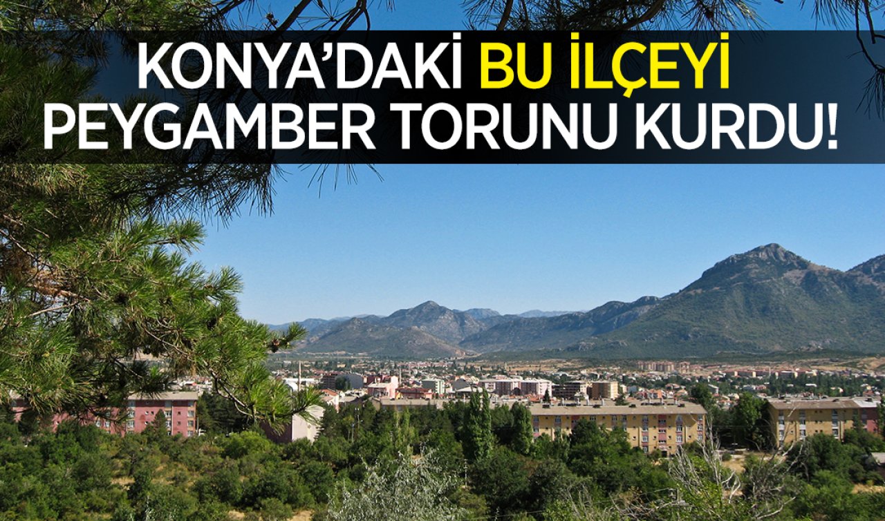 Konya’daki bu ilçeyi Peygamber torunu kurdu! İlahi emirle kurulan ikinci şehir