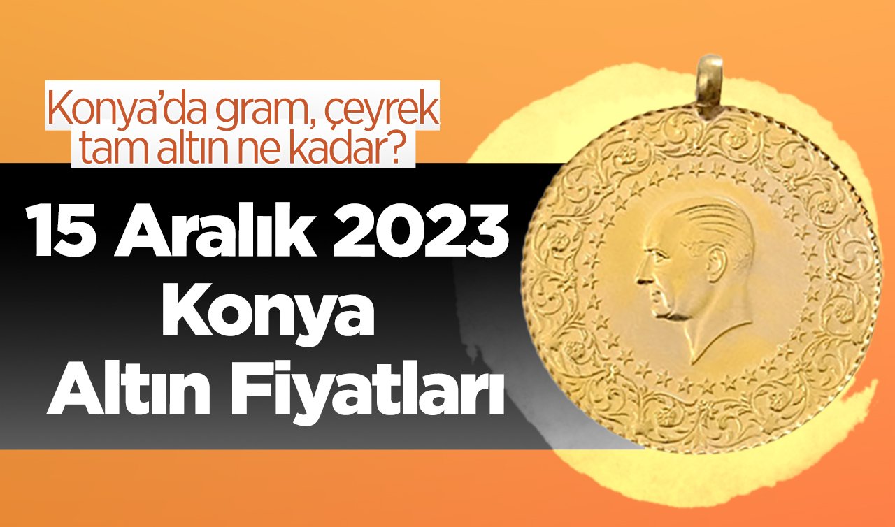 15 Aralık 2023 Konya Altın Fiyatları | Konya’da gram, çeyrek, tam altın ne kadar?