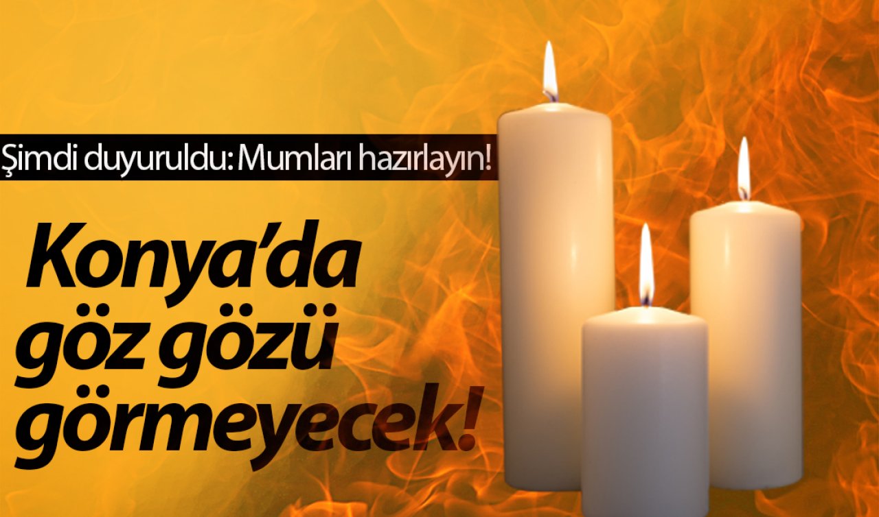 Şimdi duyuruldu: Mumları hazırlayın! Konya’da göz gözü görmeyecek! Telefonları şarj edin..