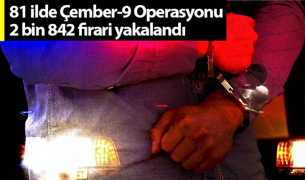 81 ilde Çember-9 Operasyonu: 2 bin 842 firari yakalandı