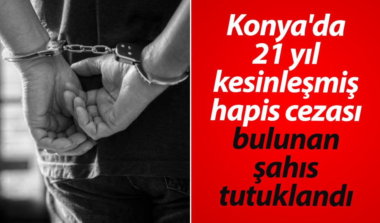 Konya’da 21 yıl kesinleşmiş hapis cezası bulunan şahıs tutuklandı 