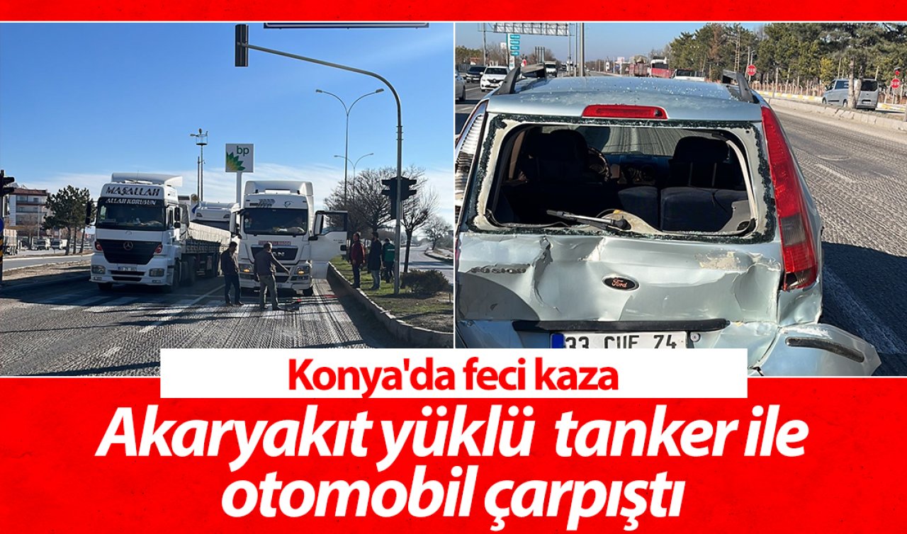 Konya’da feci kaza: Akaryakıt yüklü tanker ile otomobil çarpıştı 
