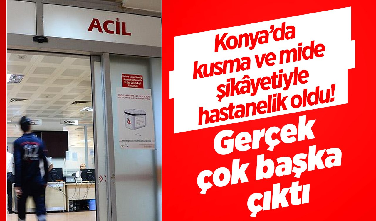Konya’da kusma ve mide şikâyetiyle hastanelik oldu! Gerçek çok başka çıktı