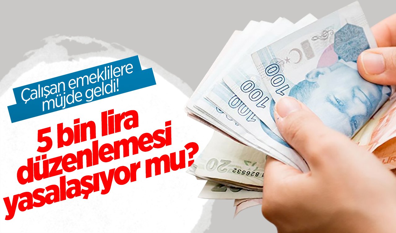 SON DURUM: Çalışan emeklilere müjde geldi! 5 bin lira düzenlemesi yasalaşıyor mu? 