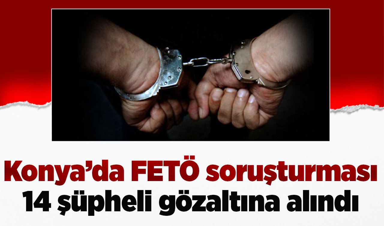 Konya’da FETÖ soruşturması: 14 şüpheli gözaltına alındı