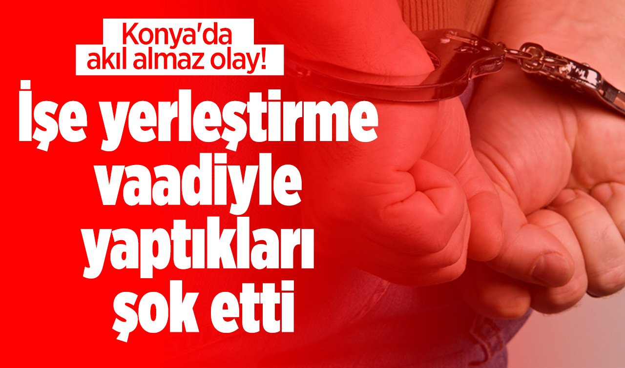 Konya’da akıl almaz olay!  İşe yerleştirme vaadiyle yaptıkları şok etti