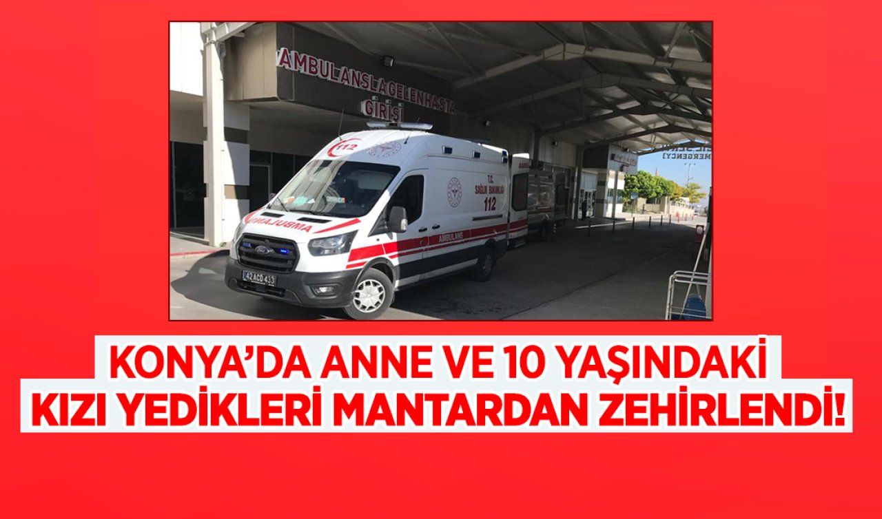 Konya’da anne ve 10 yaşındaki kızı yedikleri mantardan zehirlendi! 