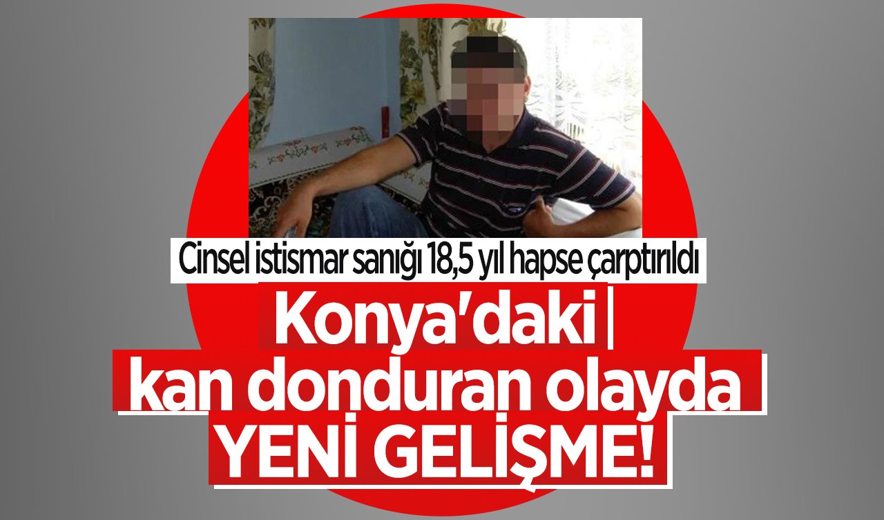 Konya’daki kan donduran olayda YENİ GELİŞME! Cinsel istismar sanığı 18,5 yıl hapse çarptırıldı