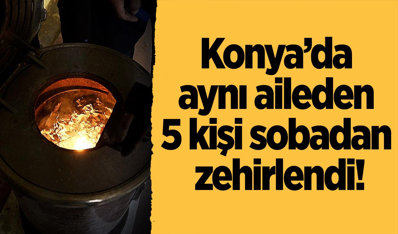 Konya’da aynı aileden 5 kişi sobadan zehirlendi! 