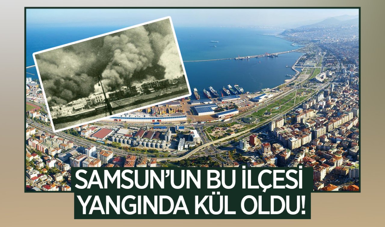 Samsun’un bu ilçesi yangında kül oldu! Şehrin imarı için Fransa’dan mimar getirilmiş