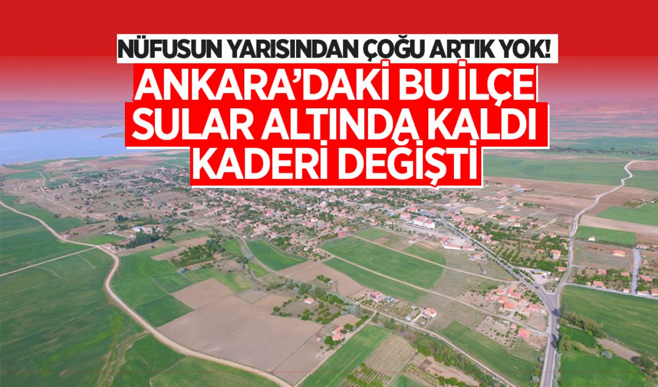 Ankara’da sular altında kalan ilçe! Nüfusun yarısından çoğu artık bu ilçede yaşamıyor