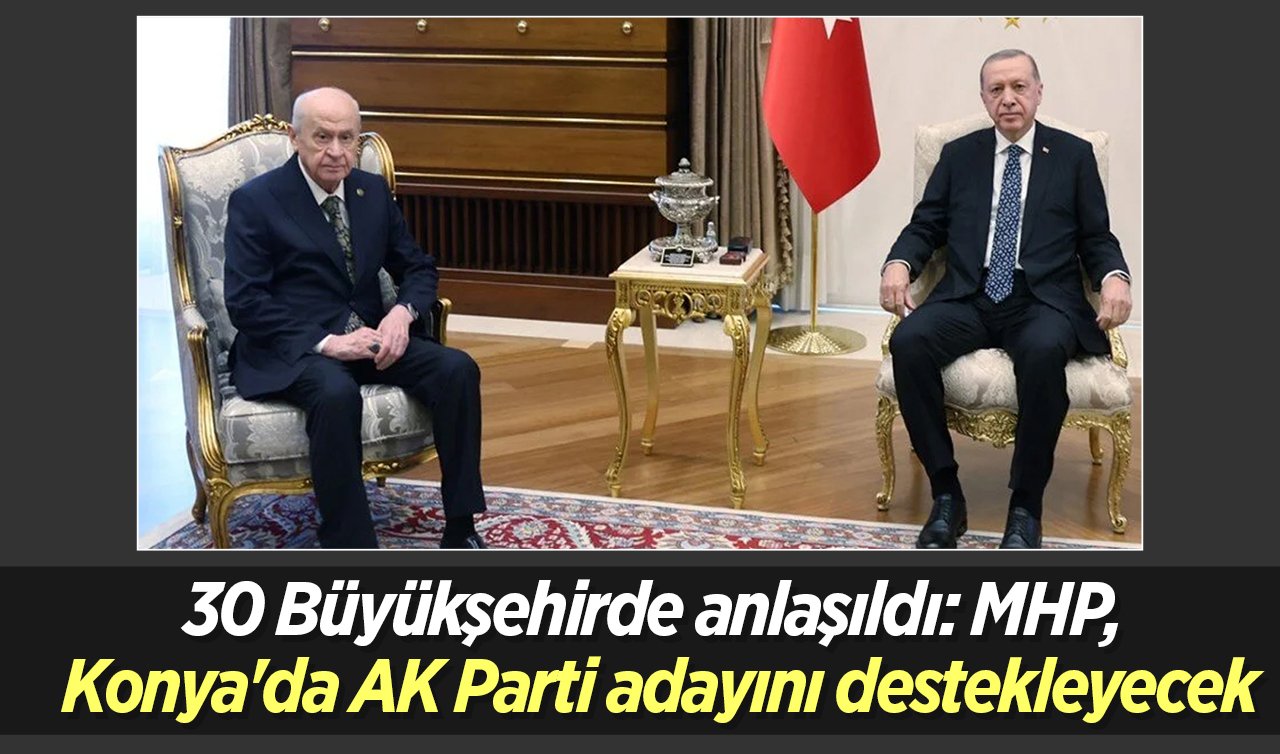 30 Büyükşehirde anlaşıldı: MHP, Konya’da AK Parti adayını destekleyecek