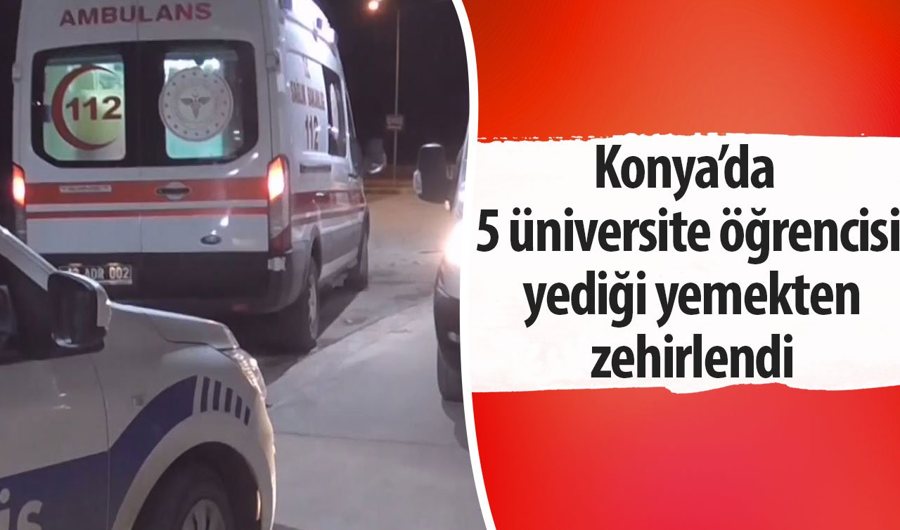 Konya’da 5 üniversite öğrencisi yediği yemekten zehirlendi