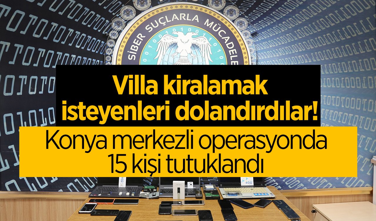 Villa kiralamak isteyenleri dolandırdılar! Konya merkezli operasyonda 15 kişi tutuklandı 