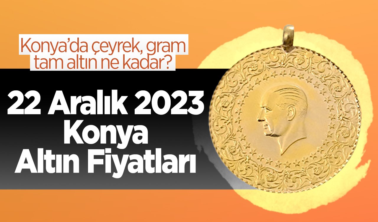 Altın piyasasında son durum.. 22 Aralık 2023 Konya Altın Fiyatları | Konya’da çeyrek, gram, tam altın ne kadar?