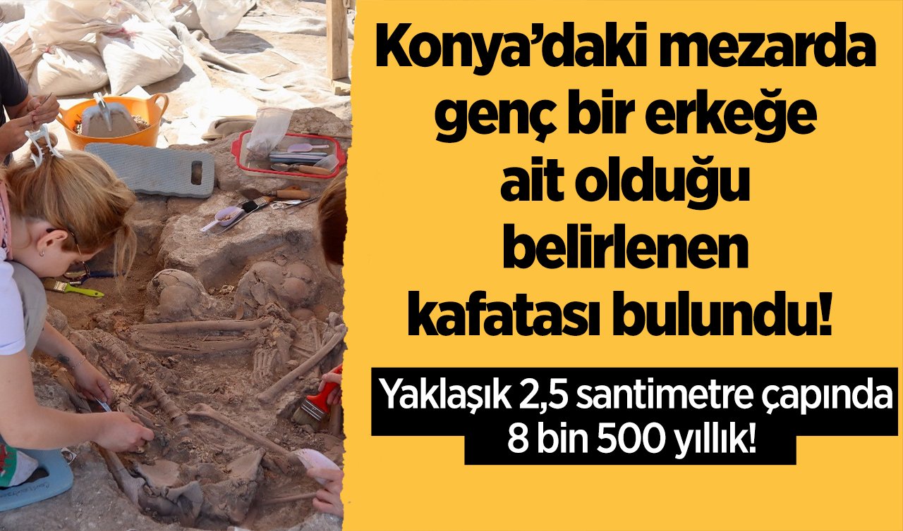 Konya’daki mezarda genç bir erkeğe ait olduğu belirlenen kafatası bulundu!  Yaklaşık 2,5 santimetre çapında, 8 bin 500 yıllık! 
