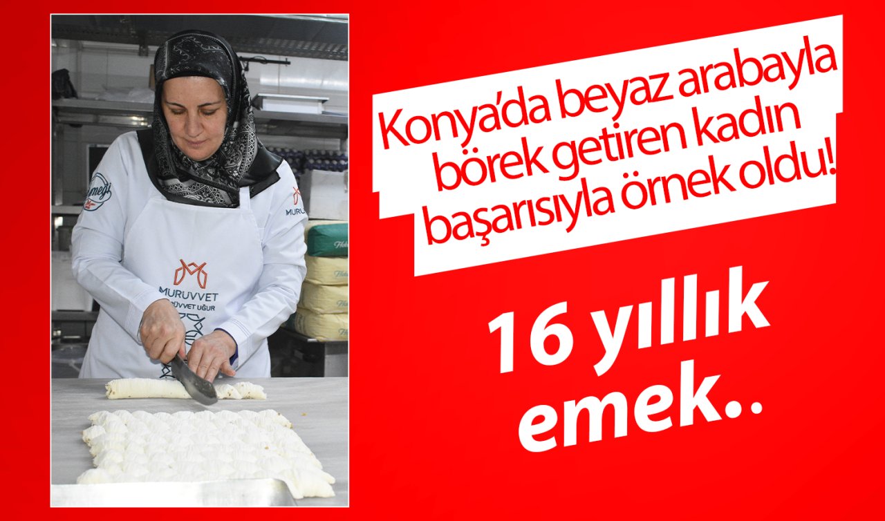 16 yıllık emek..  Konya’da beyaz arabayla börek getiren kadın başarısıyla örnek oldu!