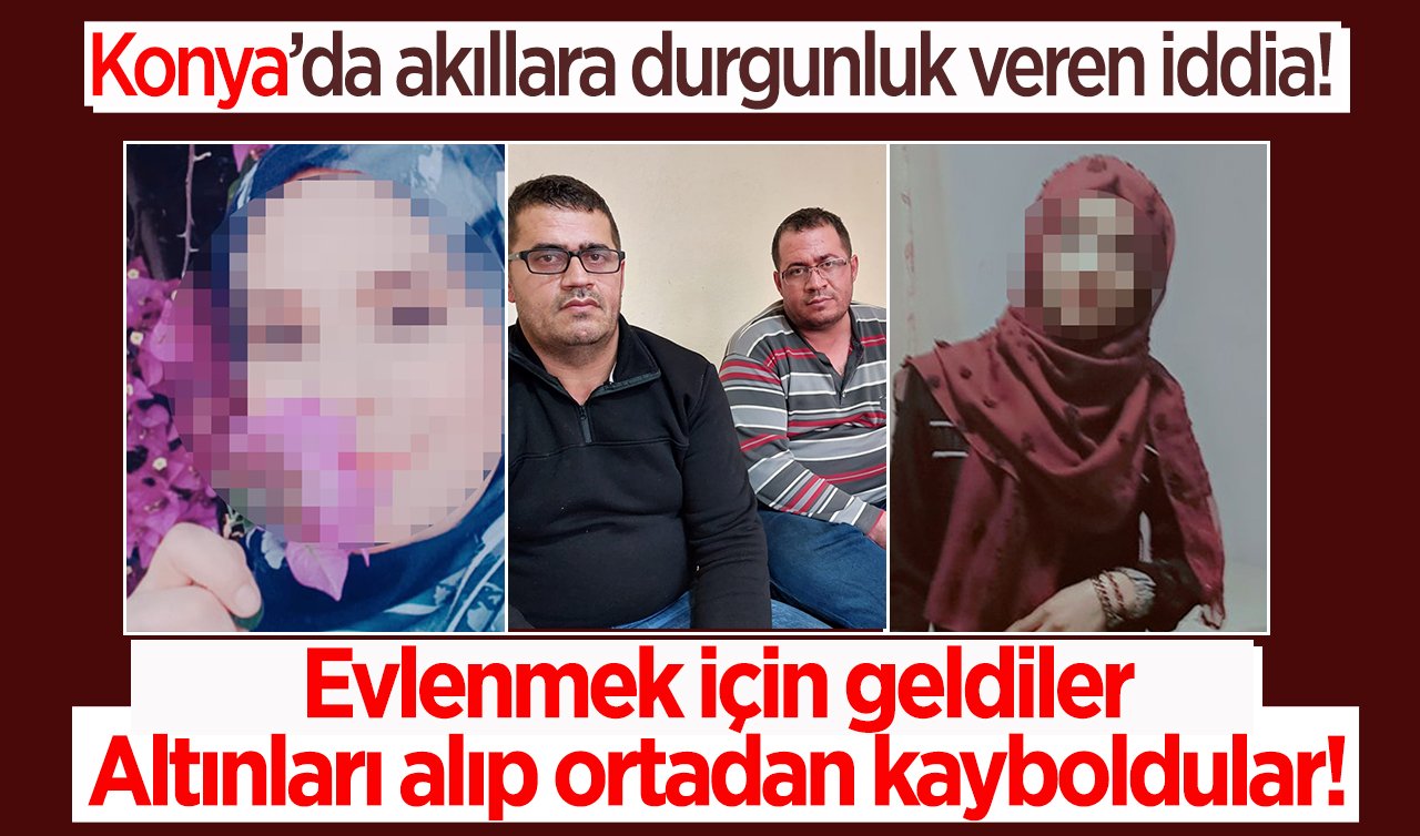 Konya’da akıllara durgunluk veren iddia! Evlenmek için geldiler altınları alıp ortadan kayboldular!