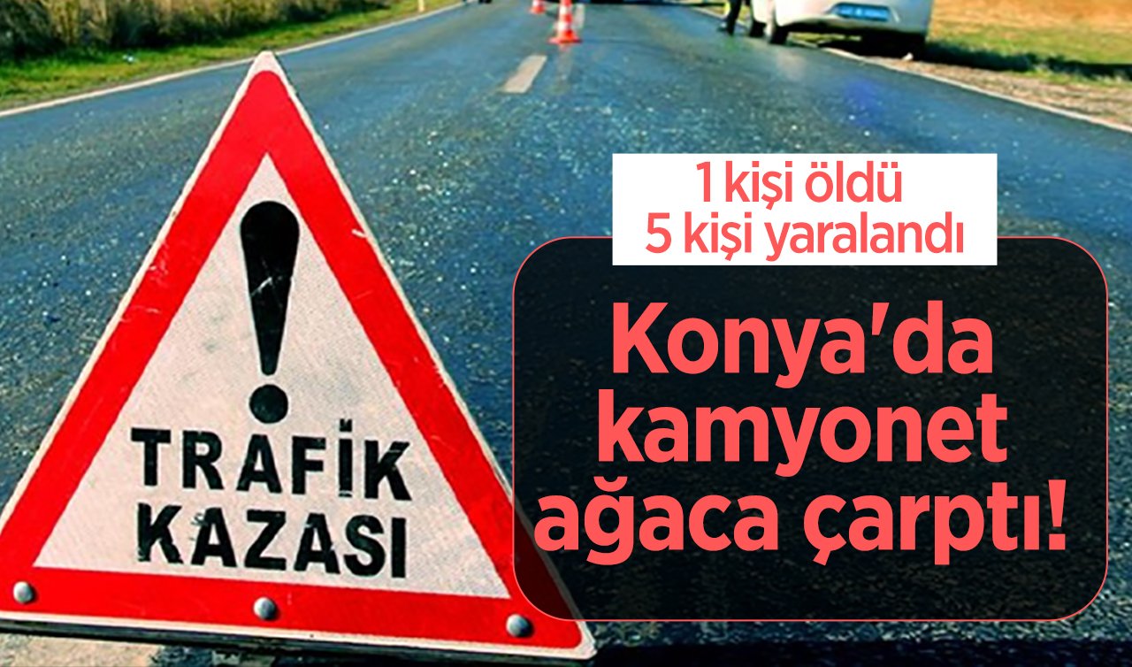 Konya’da kamyonet ağaca çarptı! 1 kişi öldü 5 kişi yaralandı