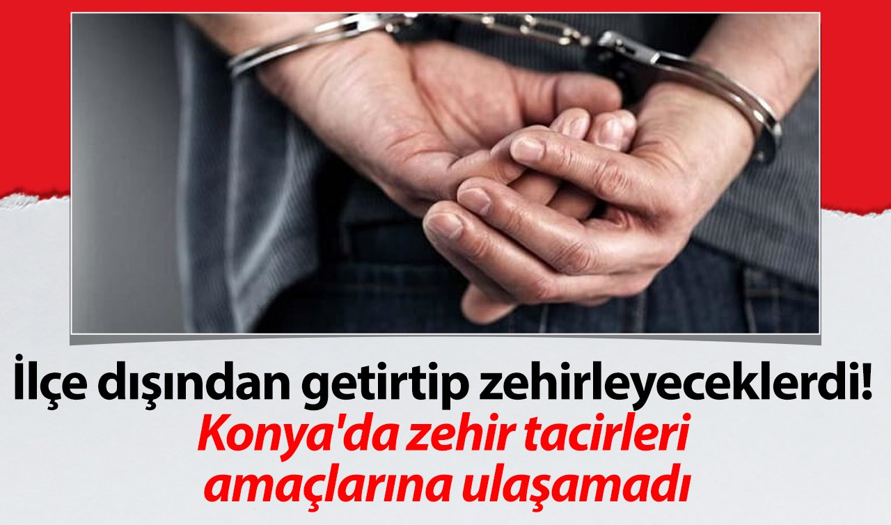 İlçe dışından getirtip zehirleyeceklerdi! Konya’da zehir tacirleri amaçlarına ulaşamadı: 2 şüpheli tutuklandı