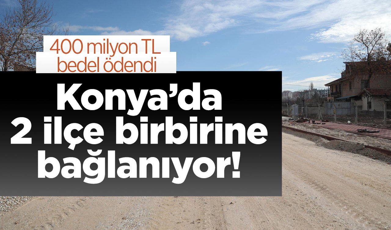 Konya’da 2 ilçe birbirine bağlanıyor! 400 milyon TL bedel ödendi: O isim caddeye verilerek yaşatılacak!