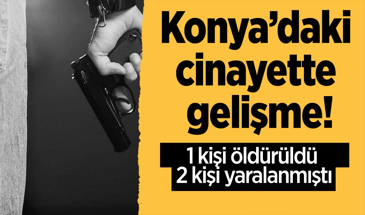 Konya’daki cinayette gelişme! 1 kişi öldürüldü 2 kişi yaralanmıştı