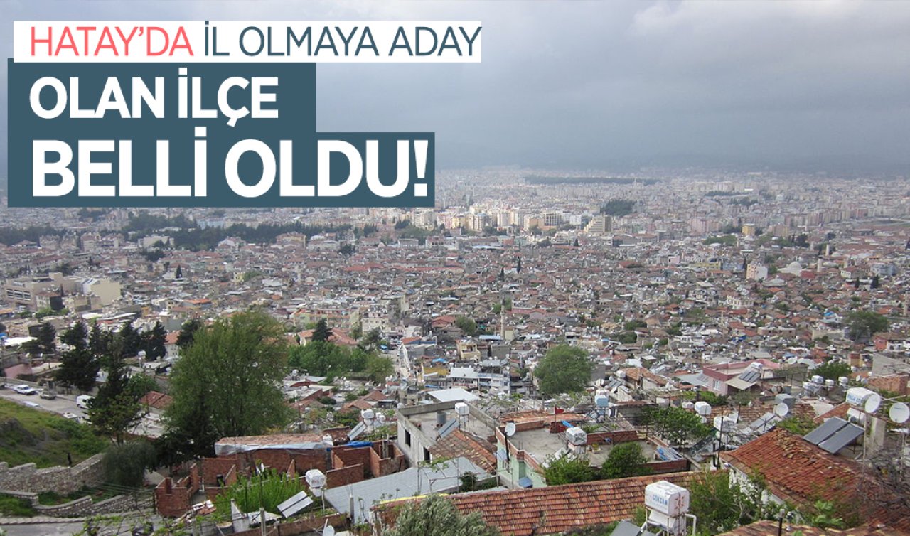 Hatay’da il olacak ilçe belli oldu!
