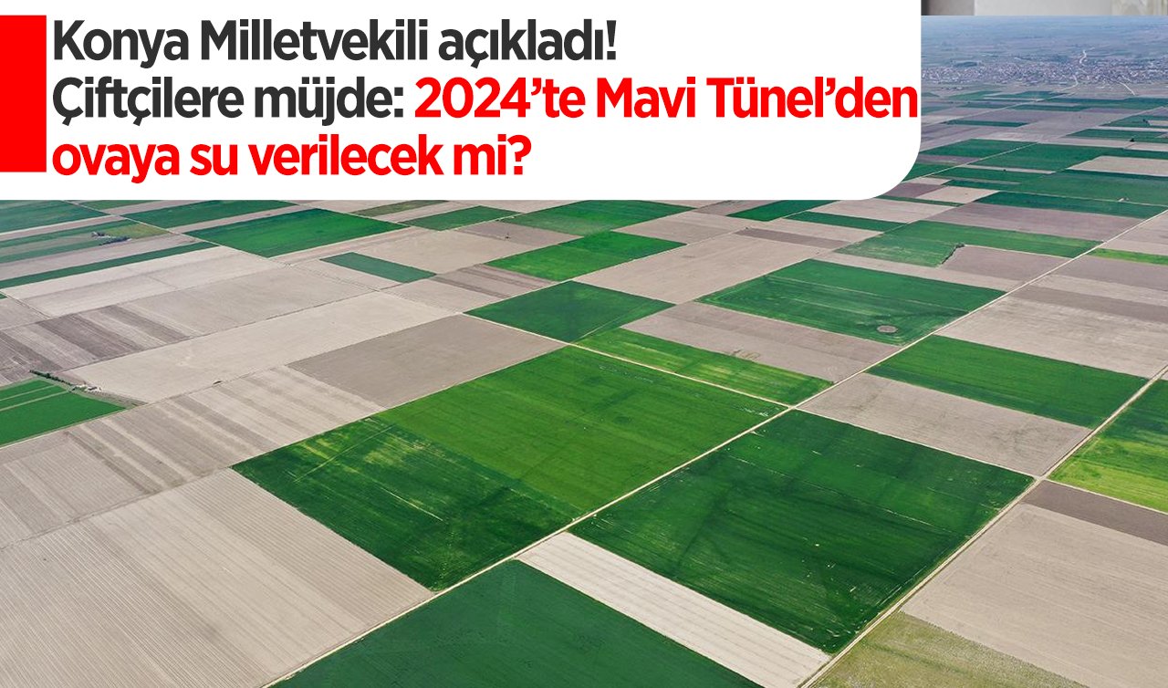 Konya Milletvekili açıkladı! Çiftçilere müjde: 2024’te Mavi Tünel’den ovaya su verilecek mi?  