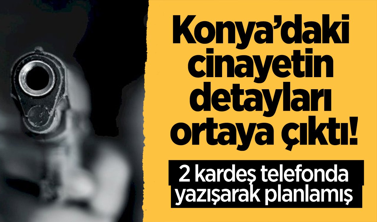 Konya’daki cinayetin detayları ortaya çıktı! 2 kardeş telefonda yazışarak planlamış 