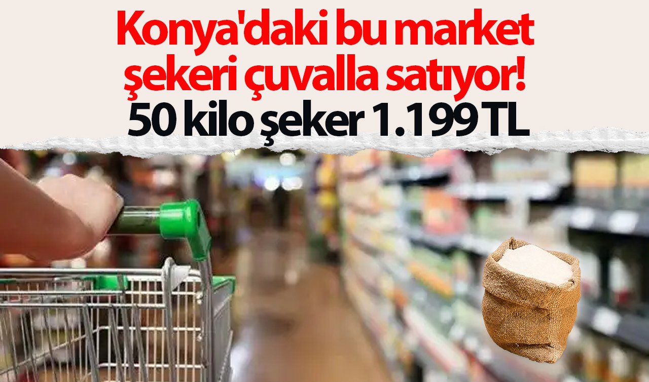  Konya’daki bu market şekeri çuvalla satıyor! 50 kilo şeker 1.199 TL