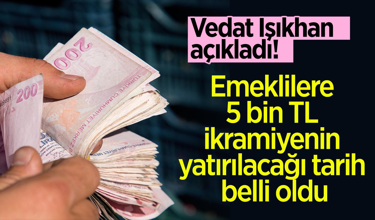 Vedat Işıkhan açıkladı! Emeklilere 5 bin TL ikramiyenin yatırılacağı tarih belli oldu