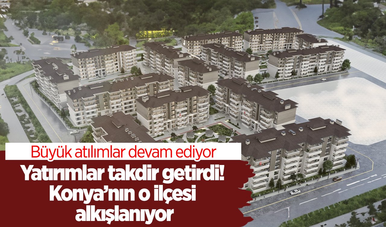 Yatırımlar takdir getirdi! Konya’nın o ilçesi alkışlanıyor: Büyük atılımlar devam ediyor