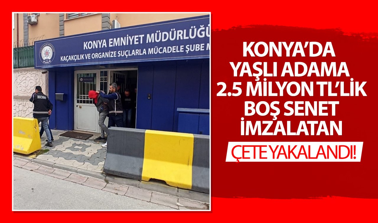 Konya’da yaşlı adama 2.5 milyon TL’lik boş senet imzalatan çete çökertildi! 