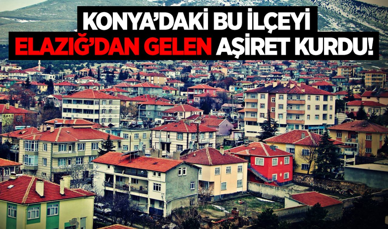 Konya’daki bu ilçeyi Elazığ’dan gelen aşiret kurdu!