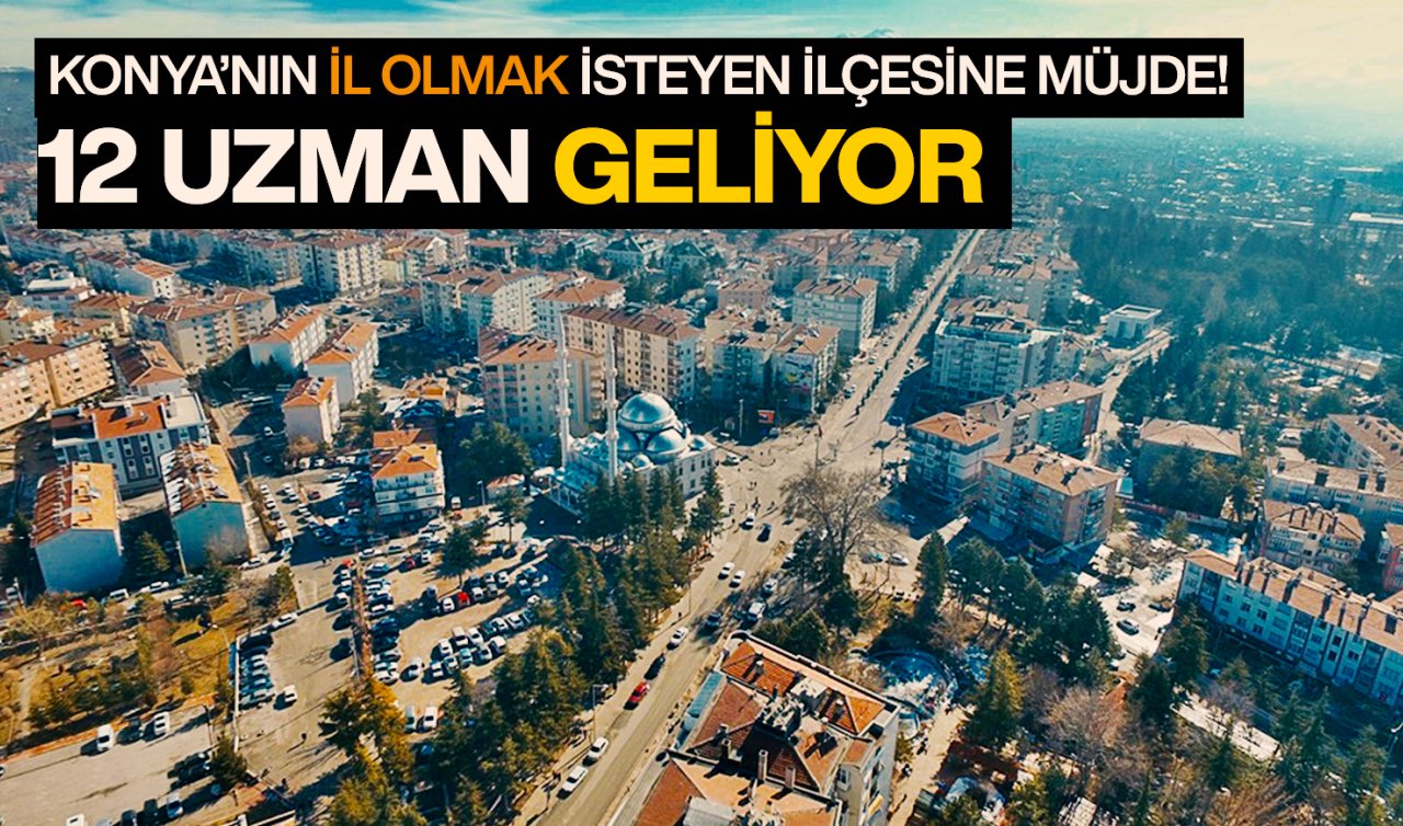 Konya’nın il olmak isteyen ilçesine müjde! 12 uzman geliyor