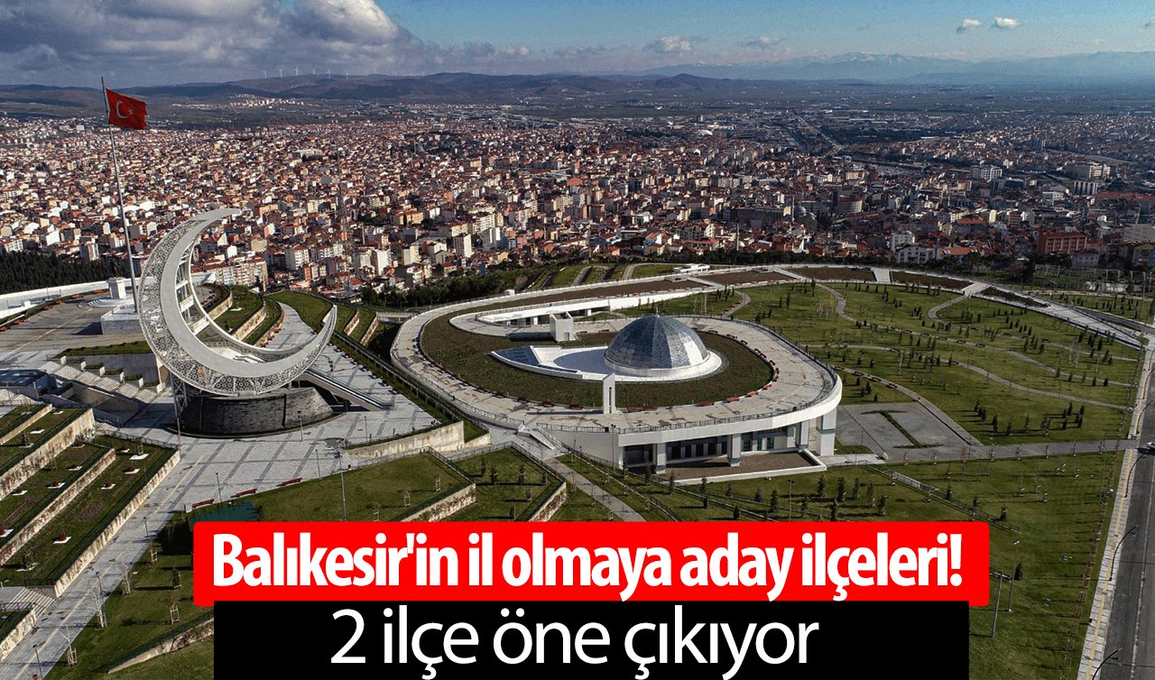 Balıkesir’in il olmaya aday ilçeleri! 2 ilçe öne çıkıyor